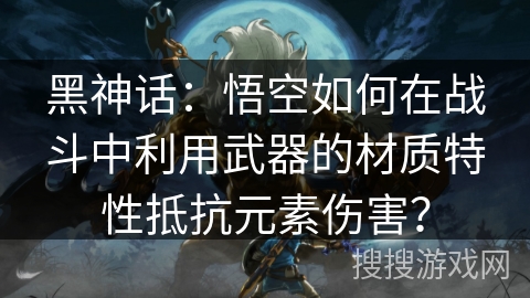 黑神话：悟空如何在战斗中利用武器的材质特性抵抗元素伤害？