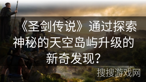 《圣剑传说》通过探索神秘的天空岛屿升级的新奇发现？