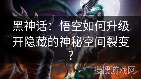 黑神话：悟空如何升级开隐藏的神秘空间裂变？