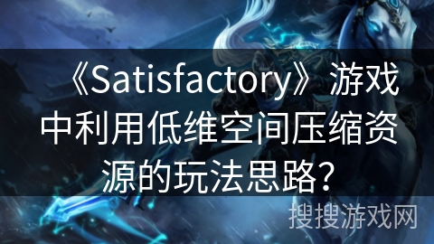 《Satisfactory》游戏中利用低维空间压缩资源的玩法思路？