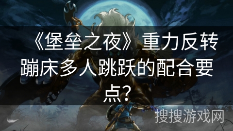 《堡垒之夜》重力反转蹦床多人跳跃的配合要点？