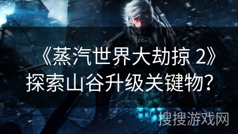 《蒸汽世界大劫掠 2》探索山谷升级关键物？