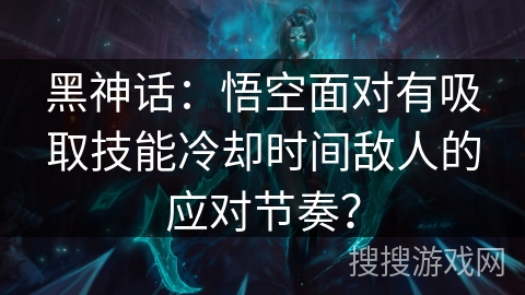 黑神话：悟空面对有吸取技能冷却时间敌人的应对节奏？