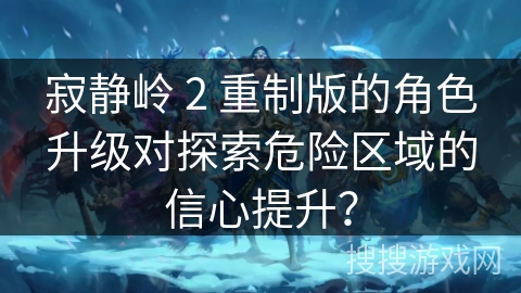 寂静岭 2 重制版的角色升级对探索危险区域的信心提升？