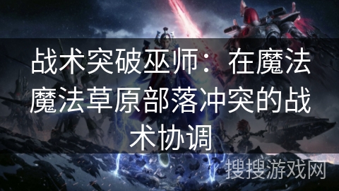 战术突破巫师：在魔法魔法草原部落冲突的战术协调