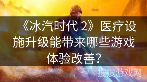 《冰汽时代 2》医疗设施升级能带来哪些游戏体验改善？
