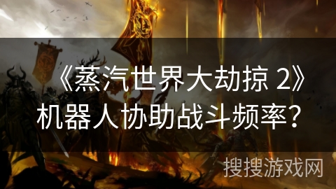 《蒸汽世界大劫掠 2》机器人协助战斗频率？