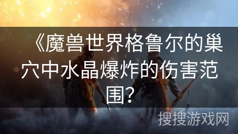 《魔兽世界格鲁尔的巢穴中水晶爆炸的伤害范围？
