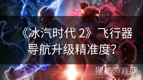 《冰汽时代 2》飞行器导航升级精准度？