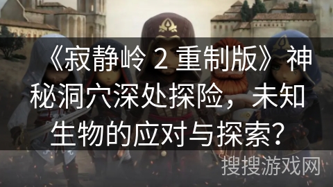 《寂静岭 2 重制版》神秘洞穴深处探险，未知生物的应对与探索？