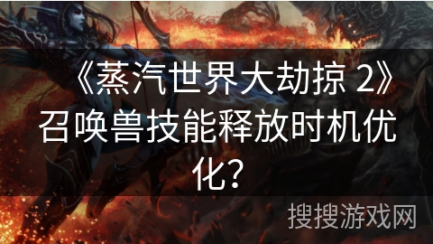 《蒸汽世界大劫掠 2》召唤兽技能释放时机优化？