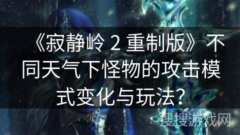 《寂静岭 2 重制版》不同天气下怪物的攻击模式变化与玩法？