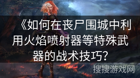 《如何在丧尸围城中利用火焰喷射器等特殊武器的战术技巧？