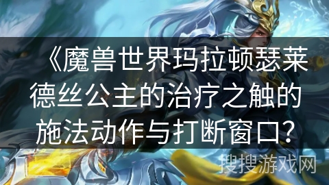 《魔兽世界玛拉顿瑟莱德丝公主的治疗之触的施法动作与打断窗口？