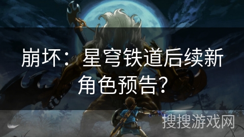 崩坏：星穹铁道后续新角色预告？