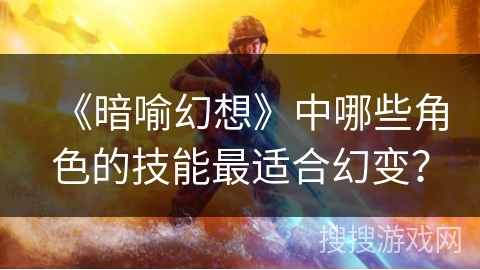 《暗喻幻想》中哪些角色的技能最适合幻变？