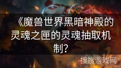 《魔兽世界黑暗神殿的灵魂之匣的灵魂抽取机制？