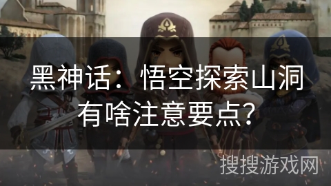 黑神话：悟空探索山洞有啥注意要点？