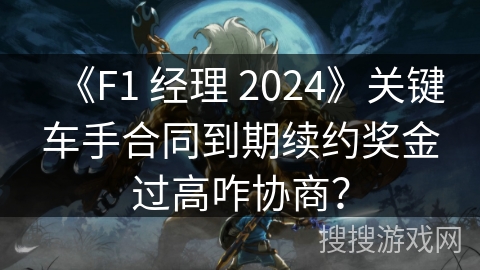 《F1 经理 2024》关键车手合同到期续约奖金过高咋协商?