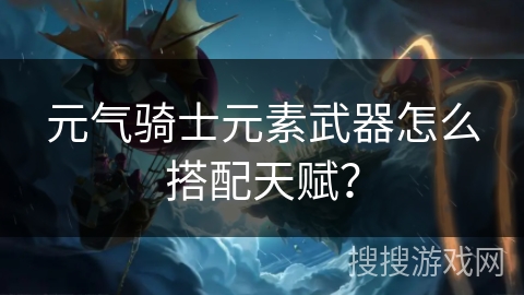 元气骑士元素武器怎么搭配天赋?