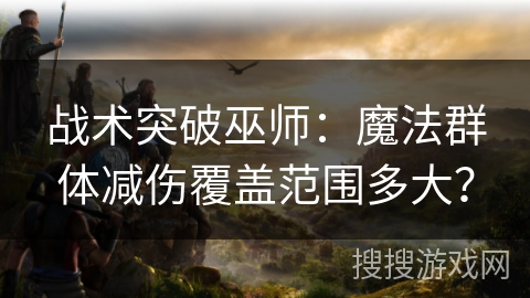 战术突破巫师:魔法群体减伤覆盖范围多大?