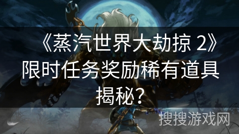 《蒸汽世界大劫掠 2》限时任务奖励稀有道具揭秘?