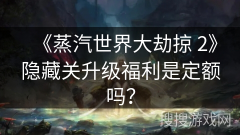《蒸汽世界大劫掠 2》隐藏关升级福利是定额吗?