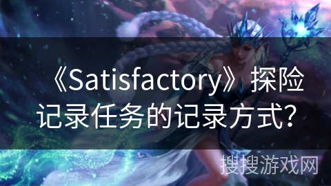 《Satisfactory》探险记录任务的记录方式？