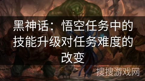 黑神话:悟空任务中的技能升级对任务难度的改变 黑神话:悟空任务中的技能升级对任务难度的改变