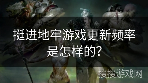挺进地牢游戏更新频率是怎样的？
