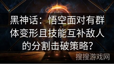 黑神话:悟空面对有群体变形且技能互补敌人的分割击破策略? 黑神话:悟空面对有群体变形且技能互补敌人的分割击破策略?