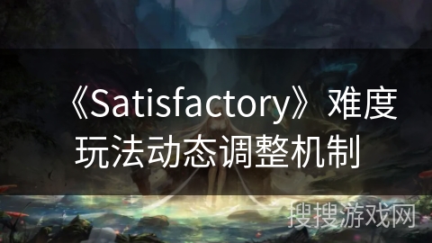 《Satisfactory》难度玩法动态调整机制