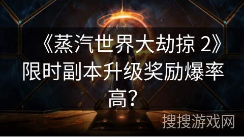 《蒸汽世界大劫掠 2》限时副本升级奖励爆率高？