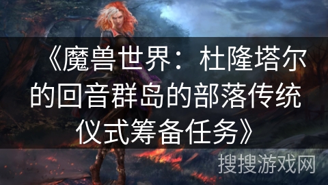 《魔兽世界：杜隆塔尔的回音群岛的部落传统仪式筹备任务》