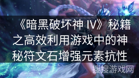 《暗黑破坏神 IV》秘籍之高效利用游戏中的神秘符文石增强元素抗性