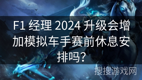 F1 经理 2024 升级会增加模拟车手赛前休息安排吗？