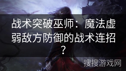战术突破巫师：魔法虚弱敌方防御的战术连招？