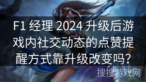 F1 经理 2024 升级后游戏内社交动态的点赞提醒方式靠升级改变吗?