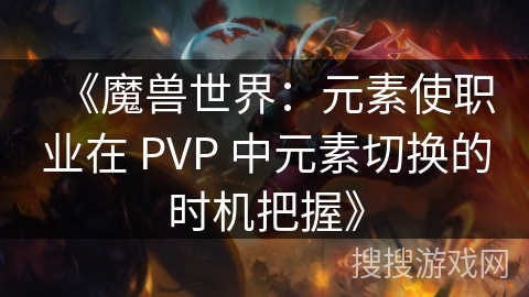 《魔兽世界:元素使职业在 PVP 中元素切换的时机把握》