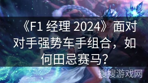 《F1 经理 2024》面对对手强势车手组合，如何田忌赛马？