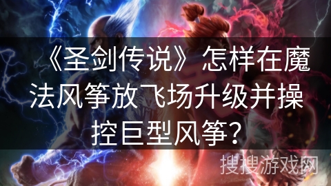 《圣剑传说》怎样在魔法风筝放飞场升级并操控巨型风筝？