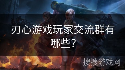 刃心游戏玩家交流群有哪些？