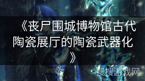 《丧尸围城博物馆古代陶瓷展厅的陶瓷武器化》