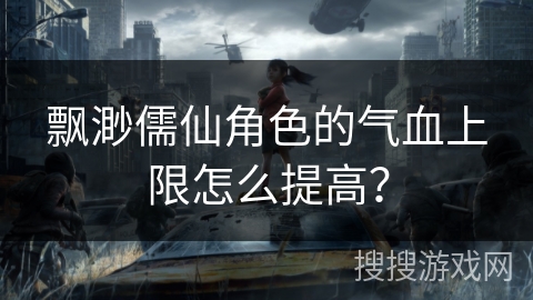 飘渺儒仙角色的气血上限怎么提高？