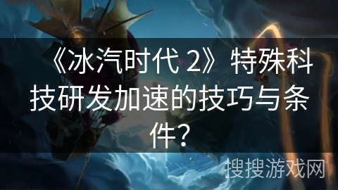 《冰汽时代 2》特殊科技研发加速的技巧与条件？