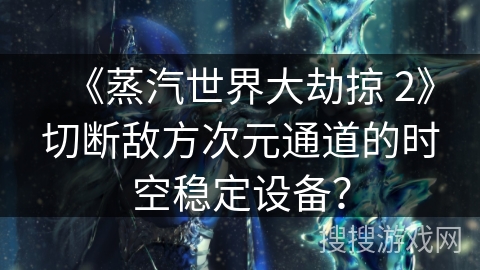 《蒸汽世界大劫掠 2》切断敌方次元通道的时空稳定设备？