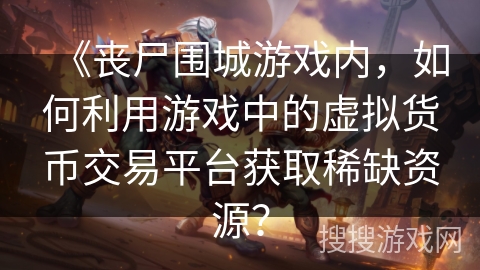《丧尸围城游戏内，如何利用游戏中的虚拟货币交易平台获取稀缺资源？