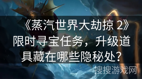 《蒸汽世界大劫掠 2》限时寻宝任务,升级道具藏在哪些隐秘处?