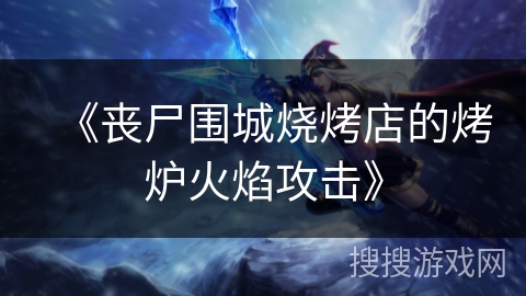 《丧尸围城烧烤店的烤炉火焰攻击》