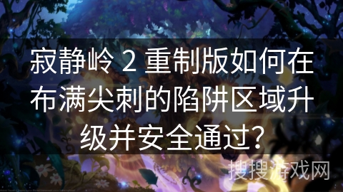 寂静岭 2 重制版如何在布满尖刺的陷阱区域升级并安全通过？